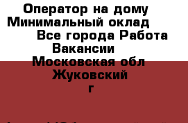 Оператор на дому › Минимальный оклад ­ 40 000 - Все города Работа » Вакансии   . Московская обл.,Жуковский г.